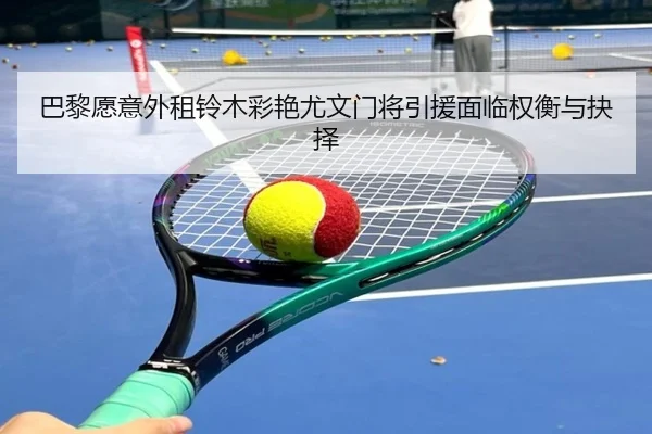 巴黎愿意外租铃木彩艳尤文门将引援面临权衡与抉择